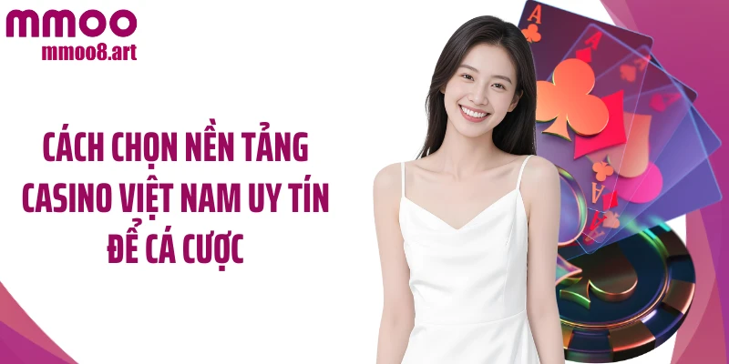 Cách chọn nền tảng casino Việt Nam uy tín để cá cược