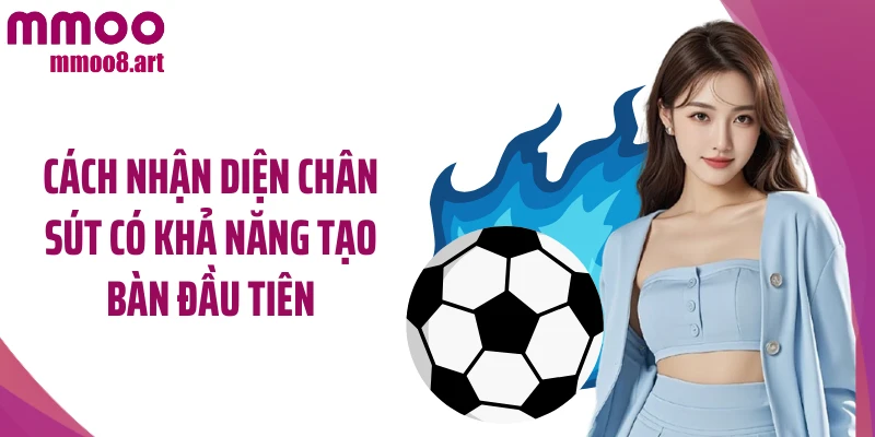 Cách nhận diện chân sút có khả năng tạo bàn đầu tiên