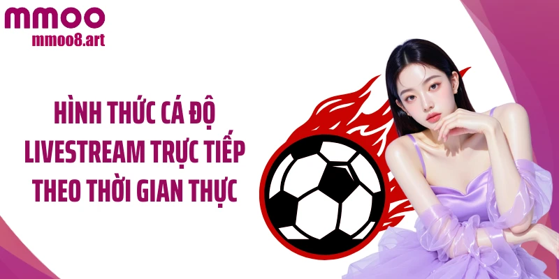 Hình thức cá độ livestream trực tiếp theo thời gian thực
