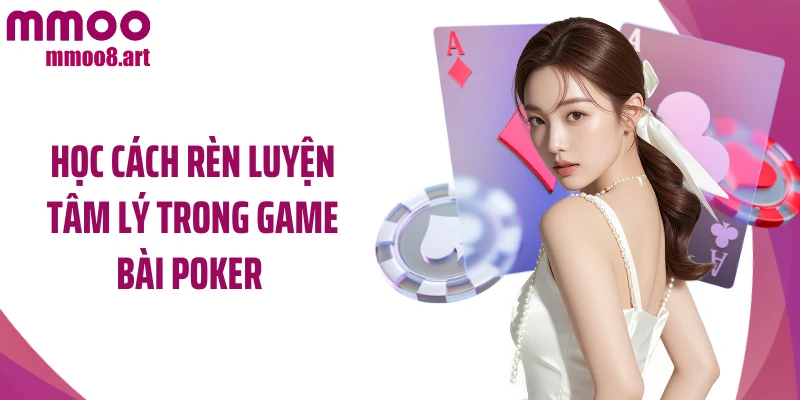 Học cách rèn luyện tâm lý trong game bài poker 